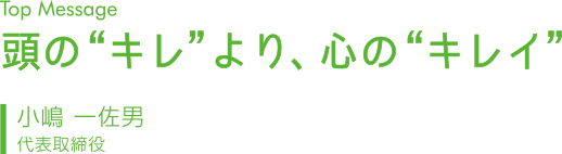 Top Messsage｜頭のキレより心のキレイ｜小嶋一佐男｜代表取締役